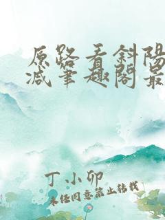 原路看斜阳无删减笔趣阁最新章节