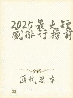 2025最火短剧排行榜前十名