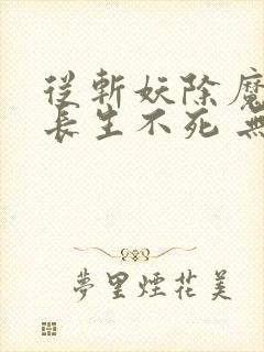 从斩妖除魔开始长生不死 无错