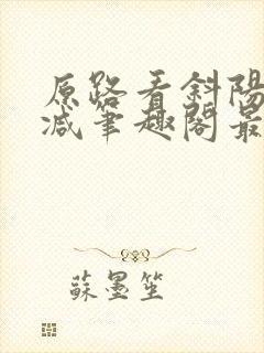 原路看斜阳无删减笔趣阁最新章节