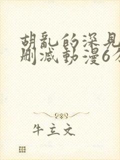 胡乱的深见君无删减动漫6分钟