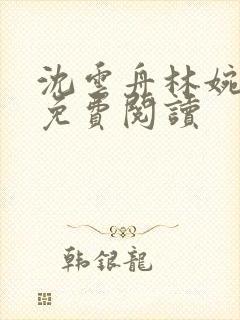 沈云舟林婉全文免费阅读