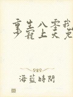 重生八零我被军少宠上天免费阅读