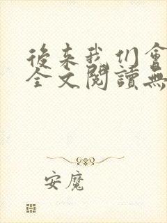 后来我们会怎样全文阅读无弹窗