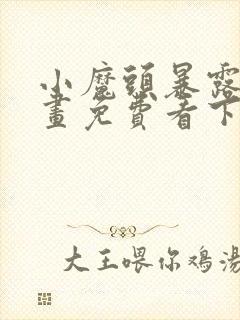 小魔头暴露啦漫画免费看下拉式