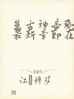 万古神帝飞天鱼最新章节在线阅读