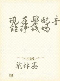 现在学配音真的能挣钱吗