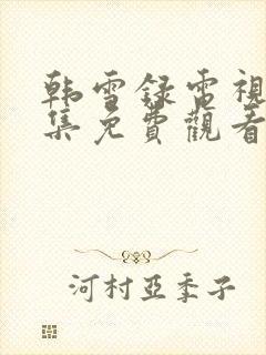 韩雪录电视剧全集免费观看高清