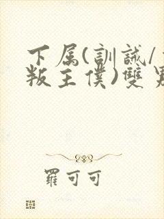 下属(训诫/背叛主仆)双男主小说