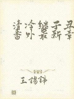 清冷继子丑养父番外最新章节