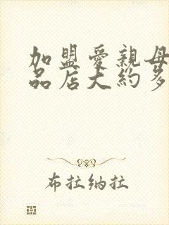 加盟爱亲母婴用品店大约多少钱