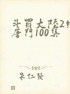 斗罗大陆2绝世唐门100集