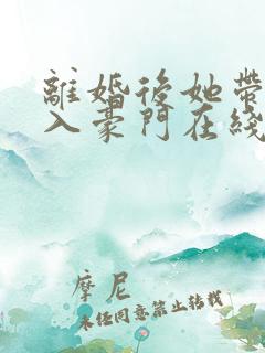 离婚后她带崽嫁入豪门在线看