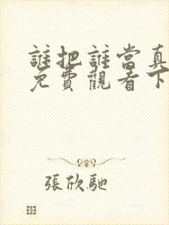 谁把谁当真漫画免费观看下拉式