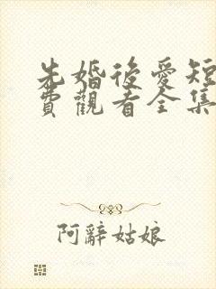 先婚后爱短剧免费观看全集高清