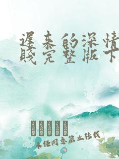 迟来的深情比草贱完整版下载