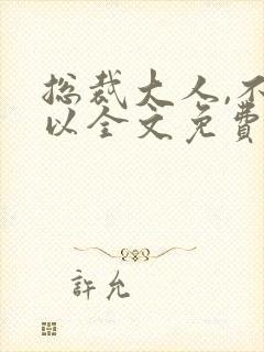 总裁大人,不可以全文免费阅读