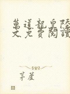 万道龙皇陆鸣全文免费阅读无弹窗