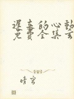 迟来的心动短剧免费全集玄天影视