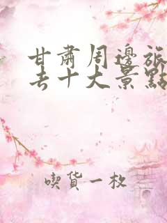 甘肃周边旅游必去十大景点