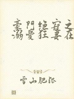 豪门绝宠之峥少溺爱狂妻在线全文听