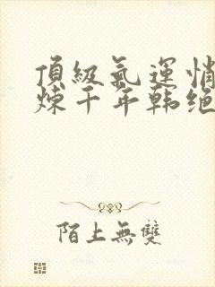 顶级气运悄悄修炼千年韩绝小说免费全集