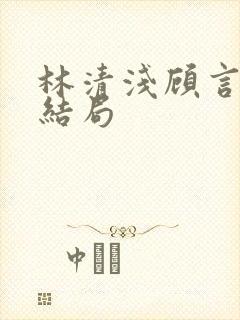 林清浅顾言辞大结局