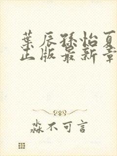 叶辰孙怡夏若雪正版最新章节列表