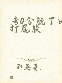 考0分脱了内裤打屁股