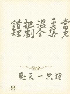 错把温柔当情深短剧全集免费观看