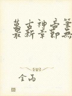 万古神帝笔趣阁最新章节无弹窗