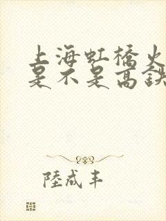 上海虹桥火车站是不是高铁站