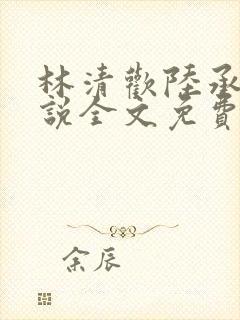 林清欢陆承洲小说全文免费阅读