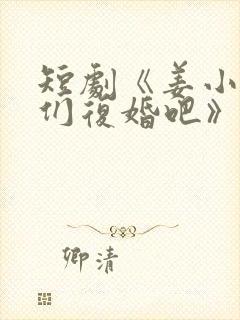 短剧《姜小姐我们复婚吧》大结局