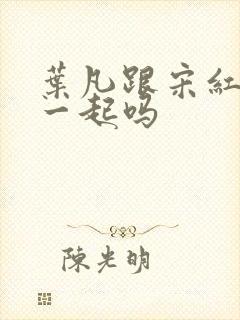 叶凡跟宋红颜在一起吗