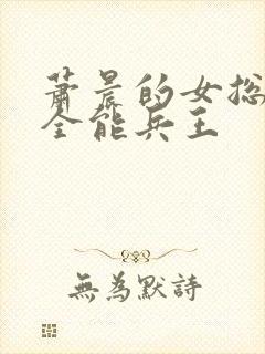 萧晨的女总裁的全能兵王