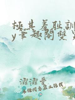 极其羞耻训诫by笔趣阁双男主小说