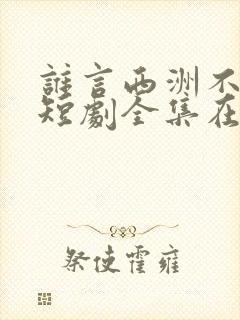 谁言西洲不知意短剧全集在线观看