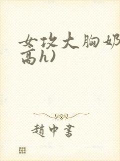 女攻大胸奶汁(高h)