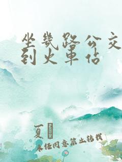 坐几路公交车路到火车站