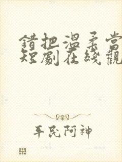 错把温柔当深情短剧在线观看