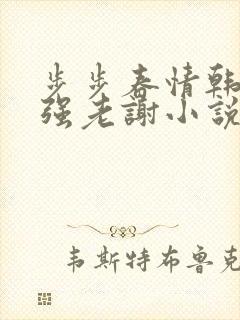 步步春情韩雪谢强老谢小说书名字