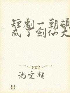 短剧一朝顿悟我成了剑仙大佬免费观看