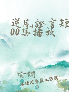 逆风证言短剧100集播放