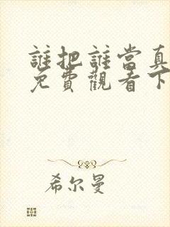 谁把谁当真漫画免费观看下拉式