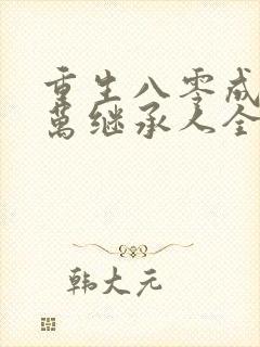 重生八零成为亿万继承人全文免费阅读