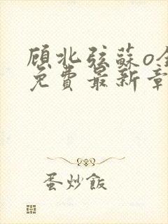 顾北弦苏o全文免费最新章节更新