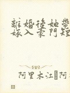 离婚后她带着崽嫁入豪门短剧全集