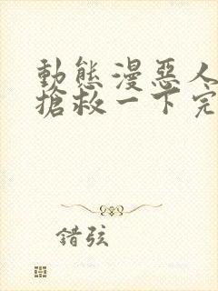 动态漫恶人想要抢救一下完整版在线看完