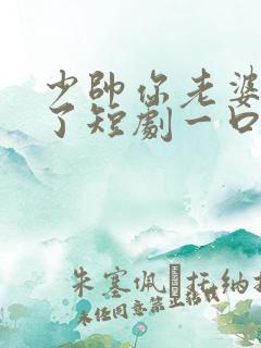 少帅你老婆又跑了短剧一口气看完